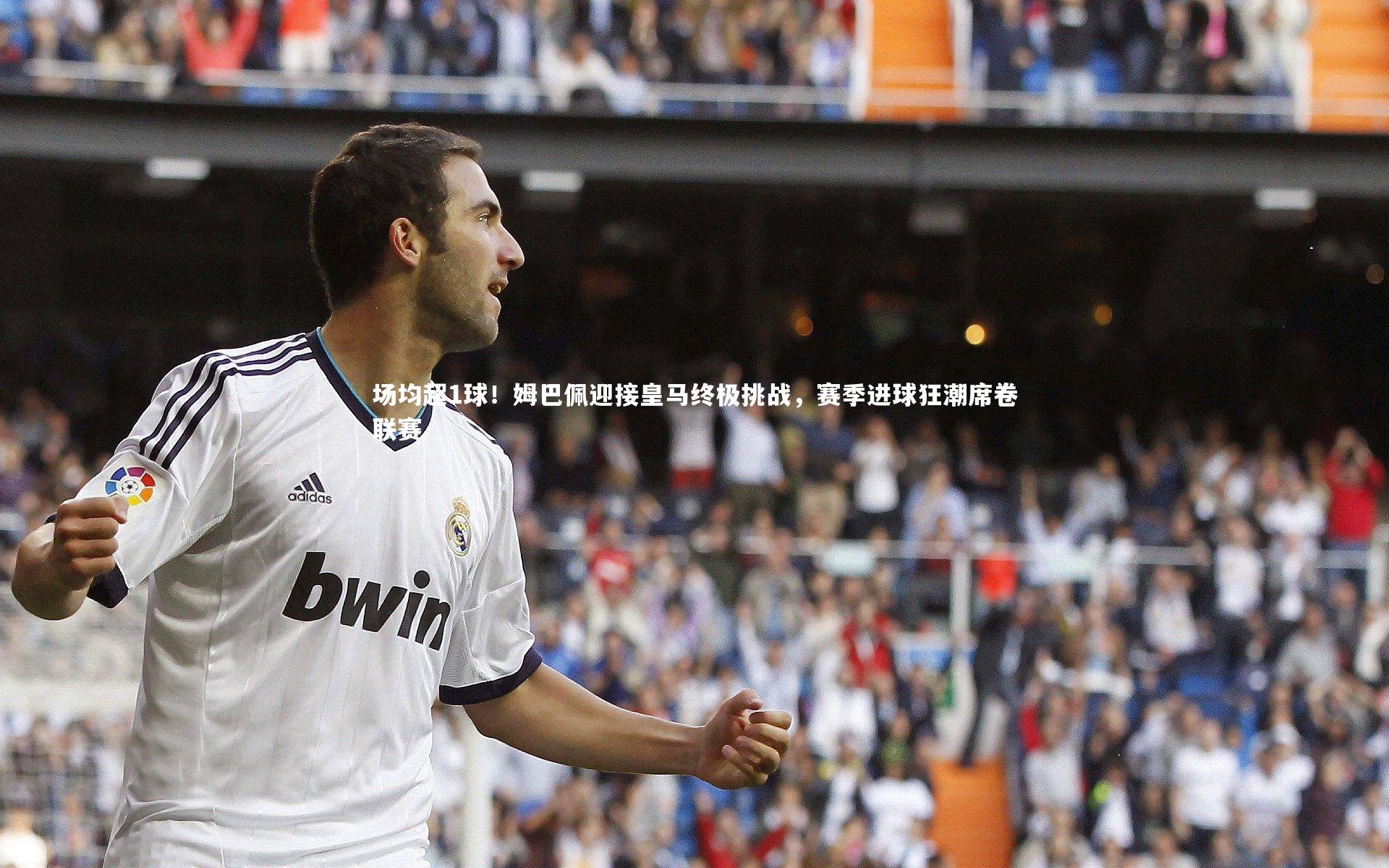 场均超1球!姆巴佩迎接皇马终极挑战,赛季进球狂潮席卷联赛