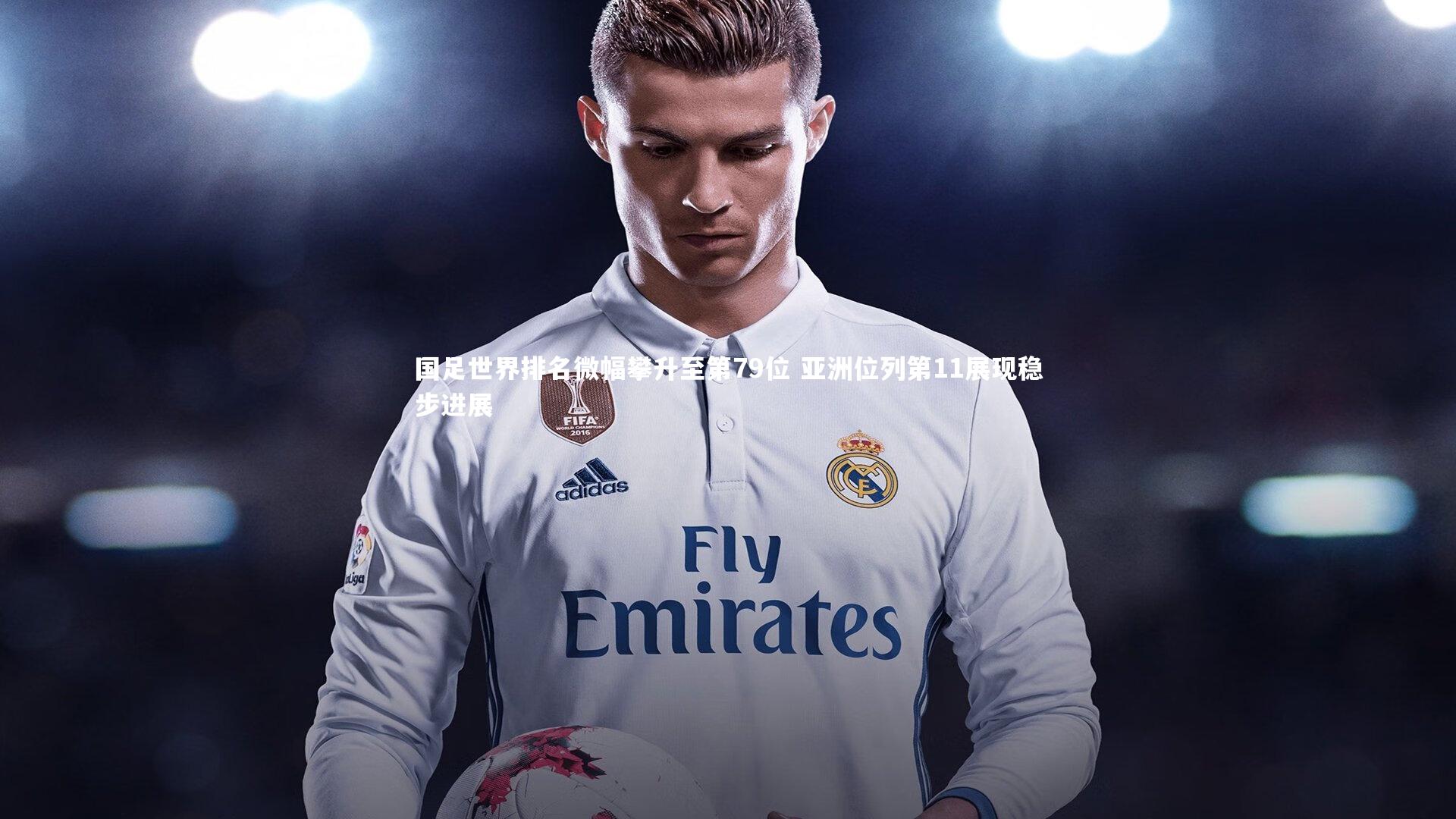 国足世界排名微幅攀升至第79位 亚洲位列第11展现稳步进展