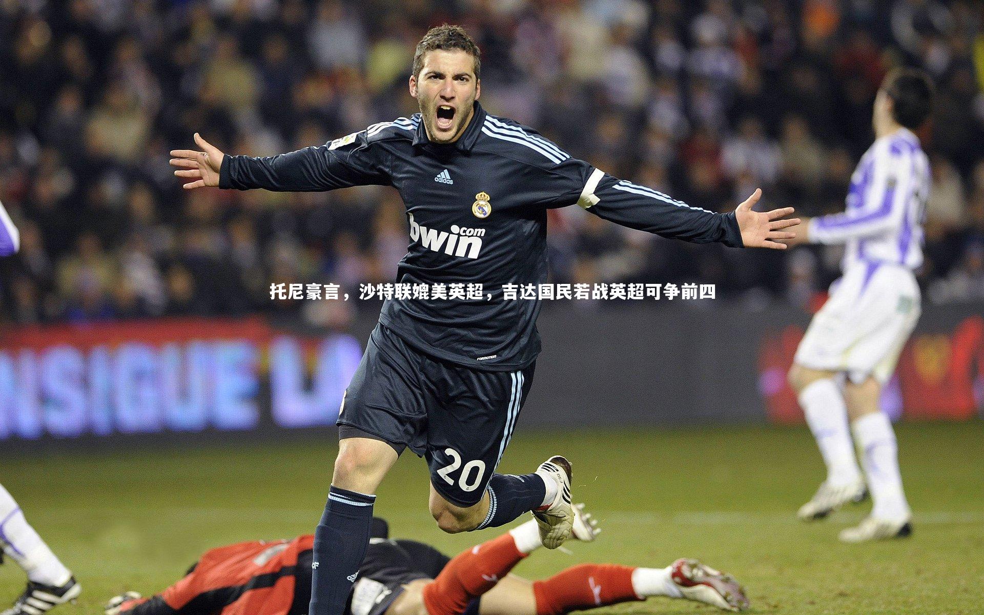 托尼豪言，沙特联媲美英超，吉达国民若战英超可争前四