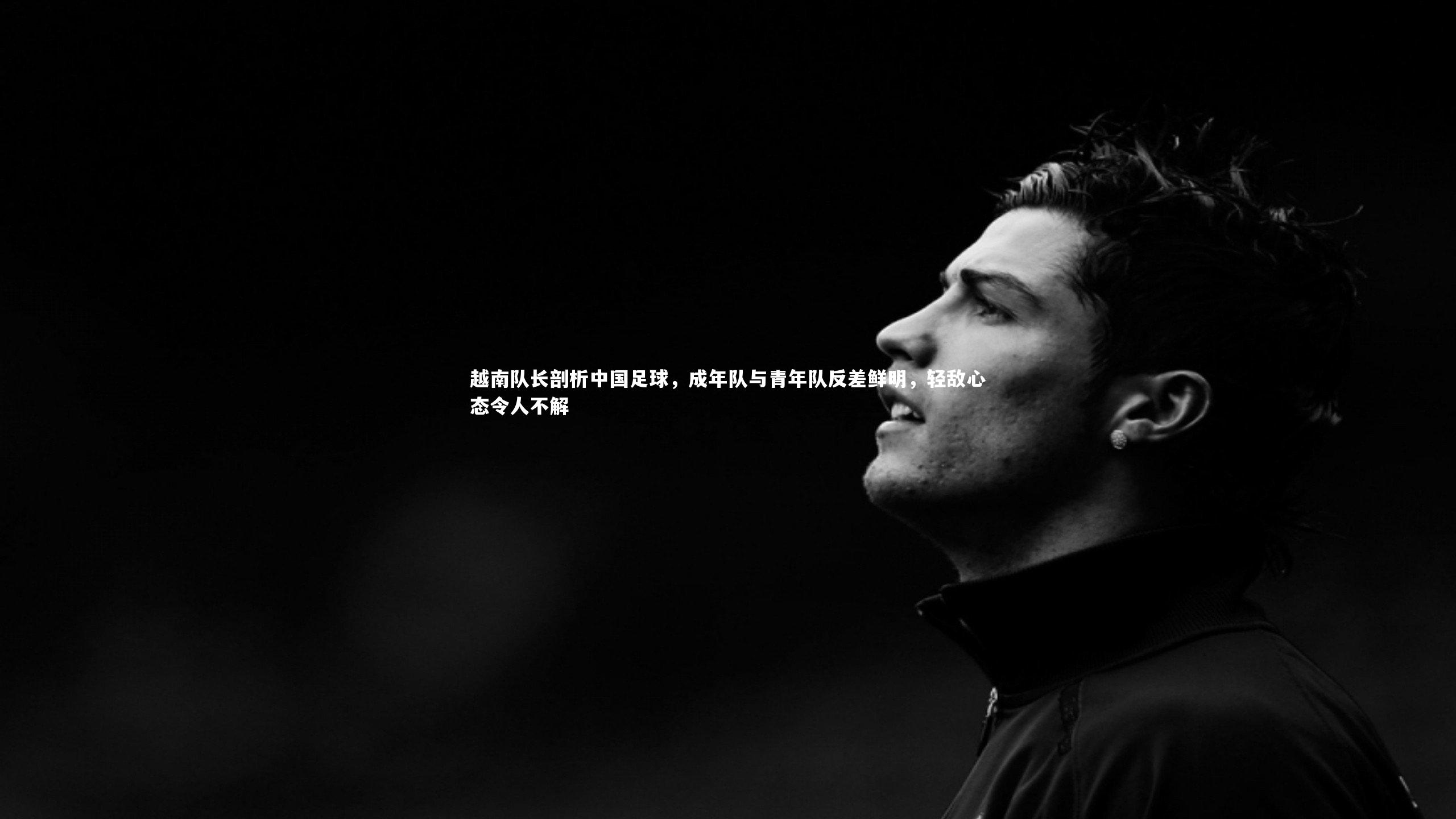 ng体育平台|越南队长剖析中国足球，成年队与青年队反差鲜明，轻敌心态令人不解